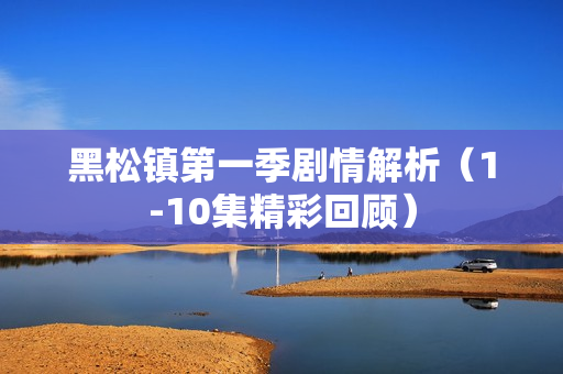 黑松镇第一季剧情解析（1-10集精彩回顾）