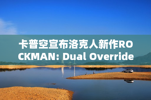 卡普空宣布洛克人新作ROCKMAN: Dual Override将于2027年上市！