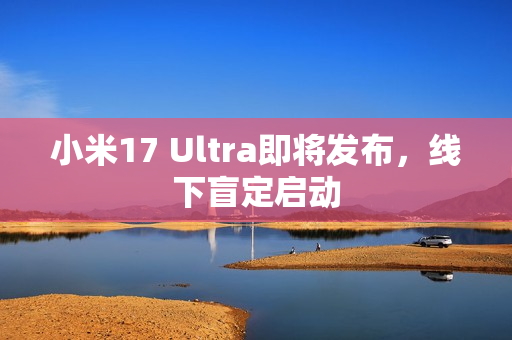 小米17 Ultra即将发布,线下盲定启动 小米17 Ultra即将发布,线下盲定启动