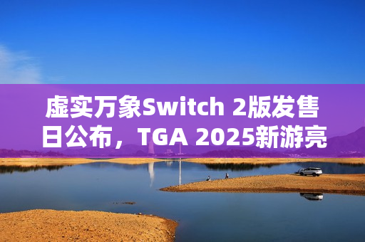 虚实万象Switch 2版发售日公布，TGA 2025新游亮相！