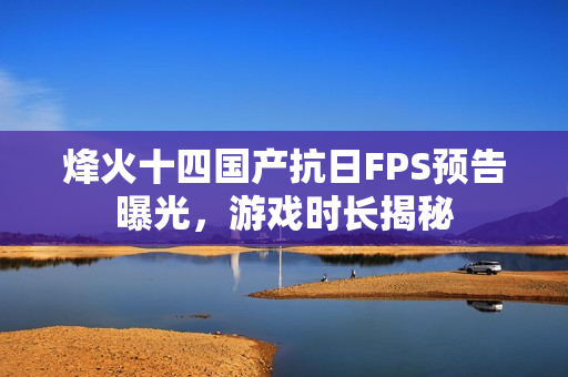 烽火十四国产抗日FPS预告曝光，游戏时长揭秘