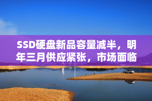 SSD硬盘新品容量减半，明年三月供应紧张，市场面临缺货风险