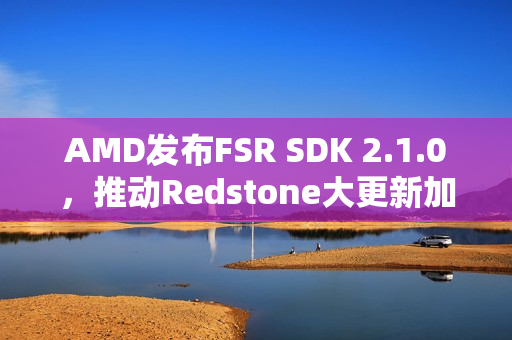 AMD发布FSR SDK 2.1.0，推动Redstone大更新加速普及