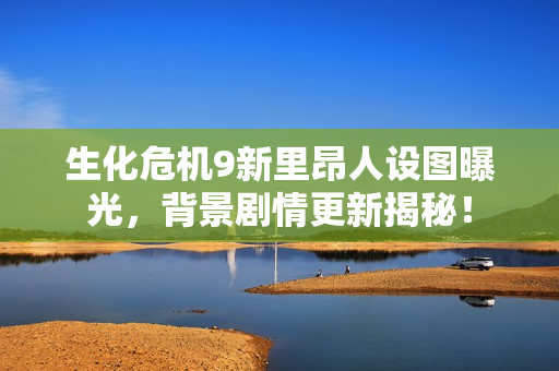 生化危机9新里昂人设图曝光，背景剧情更新揭秘！