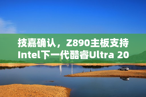 技嘉确认，Z890主板支持Intel下一代酷睿Ultra 200S Plus处理器