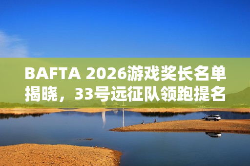 BAFTA 2026游戏奖长名单揭晓，33号远征队领跑提名