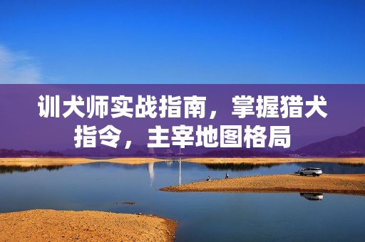 训犬师实战指南,掌握猎犬指令,主宰地图格局 训犬师实战指南,掌握猎犬指令,主宰地图格局