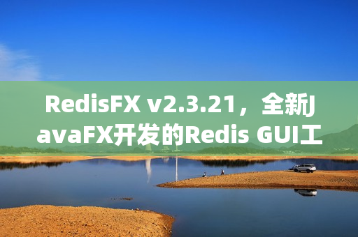 RedisFX v2.3.21，全新JavaFX开发的Redis GUI工具发布