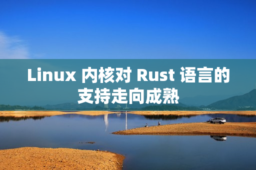 Linux 内核对 Rust 语言的支持走向成熟