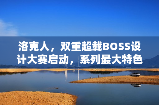 洛克人，双重超载BOSS设计大赛启动，系列最大特色揭秘！