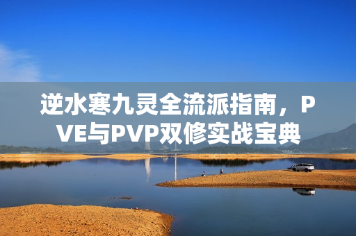 逆水寒九灵全流派指南，PVE与PVP双修实战宝典