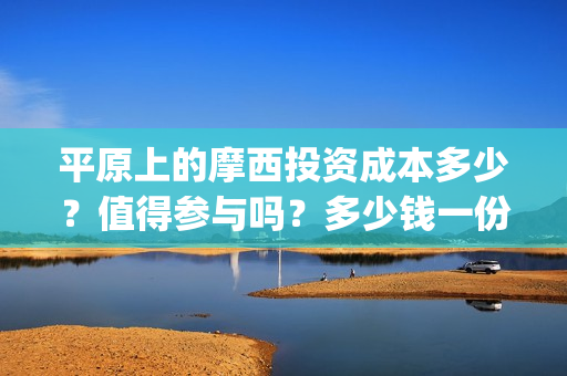 平原上的摩西投资成本多少？值得参与吗？多少钱一份？(平原上的摩西 摩西是什么意思)