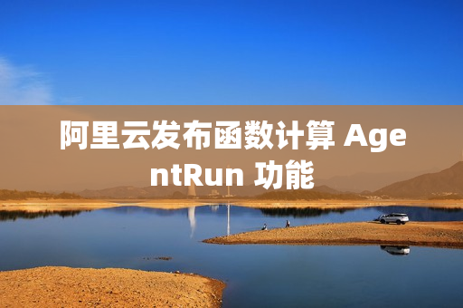阿里云发布函数计算 AgentRun 功能