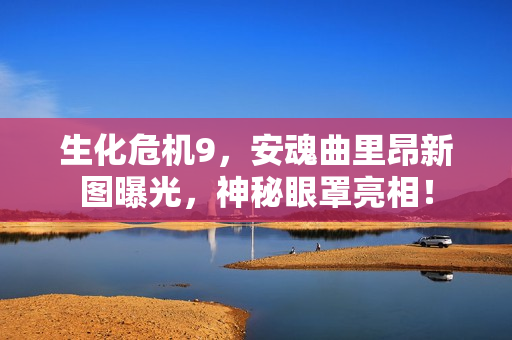 生化危机9，安魂曲里昂新图曝光，神秘眼罩亮相！