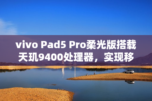 vivo Pad5 Pro柔光版搭载天玑9400处理器，实现移动办公新体验