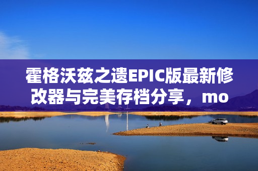 霍格沃兹之遗EPIC版最新修改器与完美存档分享，mod整合包喜加一！
