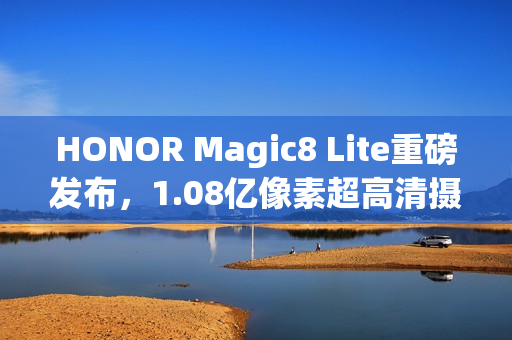 HONOR Magic8 Lite重磅发布，1.08亿像素超高清摄像头与7500mAh大电池的结合