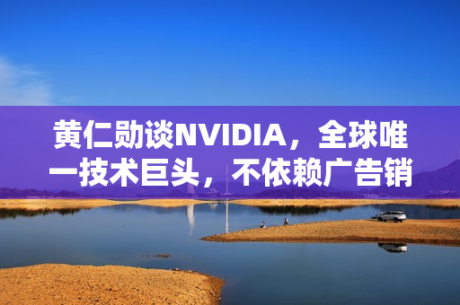 黄仁勋谈NVIDIA，全球唯一技术巨头，不依赖广告销售之道