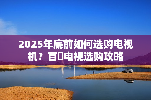 2025年底前如何选购电视机？百吋电视选购攻略