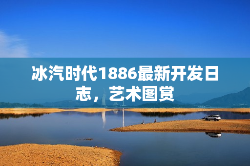 冰汽时代1886最新开发日志，艺术图赏