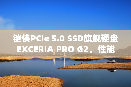 铠侠PCIe 5.0 SSD旗舰硬盘EXCERIA PRO G2，性能飙升达14.9GB/s