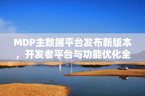 MDP主数据平台发布新版本,开发者平台与功能优化全面升级至0.0.5版本 MDP主数据平台发布新版本,开发者平台与功能优化全面升级至0.0.5版本
