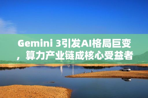 Gemini 3引发AI格局巨变，算力产业链成核心受益者
