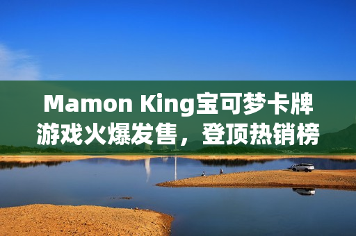 Mamon King宝可梦卡牌游戏火爆发售，登顶热销榜榜首