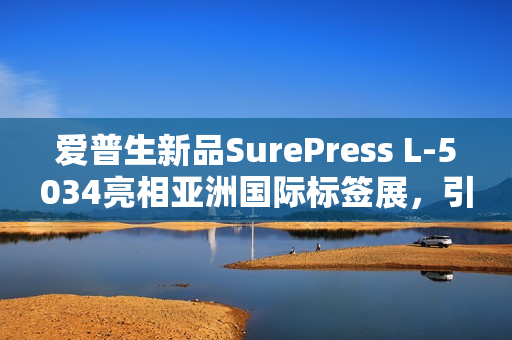 爱普生新品SurePress L-5034亮相亚洲国际标签展，引领行业瞩目重磅首发！