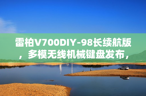 雷柏V700DIY-98长续航版，多模无线机械键盘发布，续航达17小时，配备7层消音技术