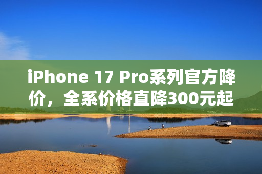 iPhone 17 Pro系列官方降价，全系价格直降300元起，最低仅需8699元