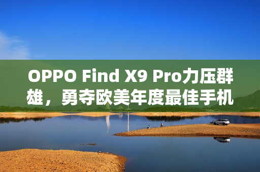 OPPO Find X9 Pro力压群雄，勇夺欧美年度最佳手机大奖，超越苹果与三星双杀。