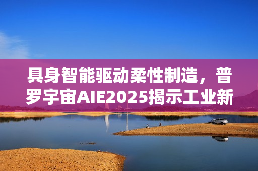 具身智能驱动柔性制造,普罗宇宙AIE2025揭示工业新范式 具身智能驱动柔性制造,普罗宇宙AIE2025揭示工业新范式