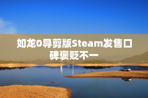 如龙0导剪版Steam发售口碑褒贬不一