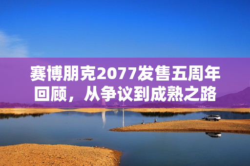 赛博朋克2077发售五周年回顾，从争议到成熟之路