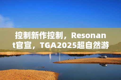 控制新作控制,Resonant官宣,TGA2025超自然游戏体验亮相 控制新作控制,Resonant官宣,TGA2025超自然游戏体验亮相