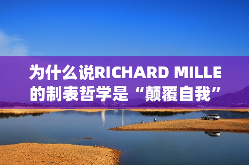 为什么说RICHARD MILLE的制表哲学是“颠覆自我”？(为什么说姜还是老的辣)
