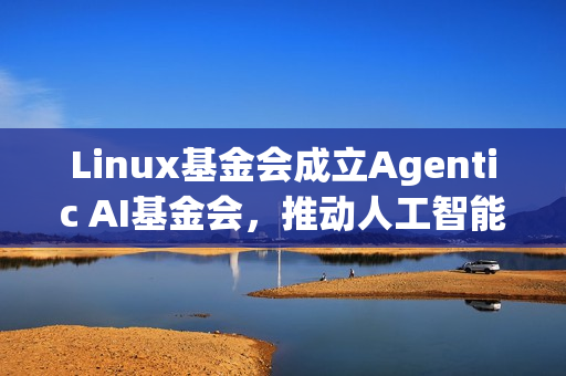 Linux基金会成立Agentic AI基金会，推动人工智能领域发展