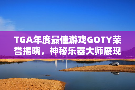 TGA年度最佳游戏GOTY荣誉揭晓，神秘乐器大师展现吹笛技艺征服玩家