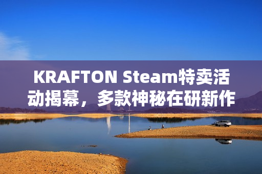KRAFTON Steam特卖活动揭幕，多款神秘在研新作亮相