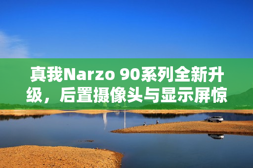 真我Narzo 90系列全新升级，后置摄像头与显示屏惊艳亮相