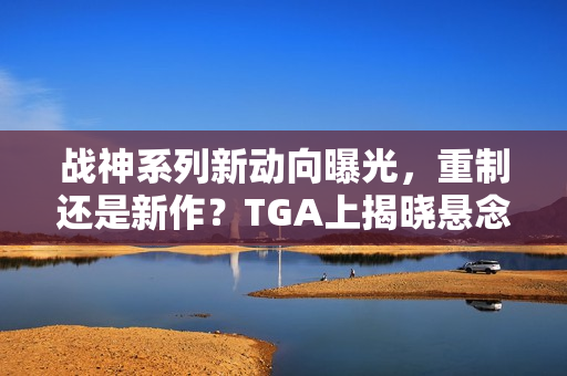 战神系列新动向曝光,重制还是新作?TGA上揭晓悬念 战神系列新动向曝光,重制还是新作?TGA上揭晓悬念
