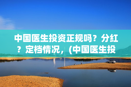 中国医生投资正规吗？分红？定档情况，(中国医生投资项目)