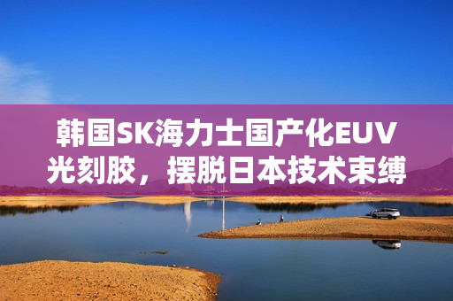 韩国SK海力士国产化EUV光刻胶,摆脱日本技术束缚 韩国SK海力士国产化EUV光刻胶,摆脱日本技术束缚