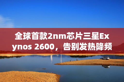 全球首款2nm芯片三星Exynos 2600，告别发热降频时代