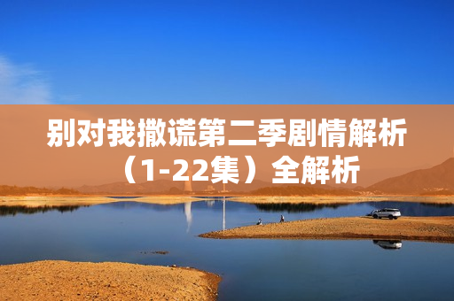 别对我撒谎第二季剧情解析(1-22集)全解析 别对我撒谎第二季剧情解析(1-22集)全解析