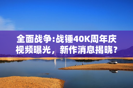 全面战争:战锤40K周年庆视频曝光,新作消息揭晓? 全面战争:战锤40K周年庆视频曝光,新作消息揭晓?