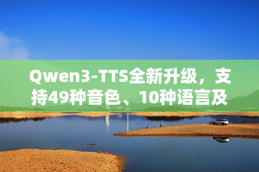 Qwen3-TTS全新升级，支持49种音色、10种语言及9种方言的文本转语音功能