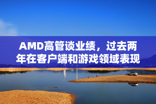 AMD高管谈业绩，过去两年在客户端和游戏领域表现卓越