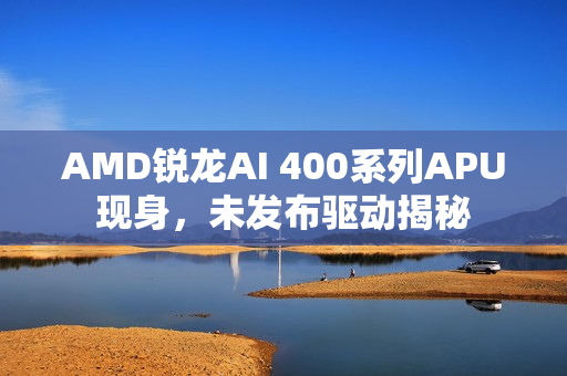 AMD锐龙AI 400系列APU现身，未发布驱动揭秘